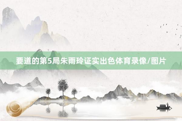 要道的第5局朱雨玲证实出色体育录像/图片