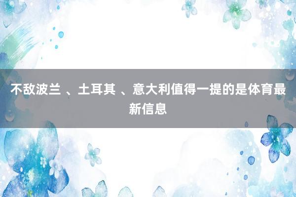 不敌波兰 、土耳其 、意大利值得一提的是体育最新信息