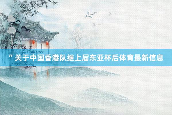 ”关于中国香港队继上届东亚杯后体育最新信息