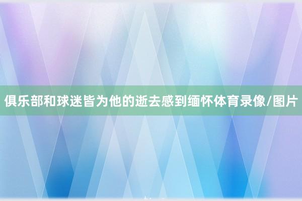 俱乐部和球迷皆为他的逝去感到缅怀体育录像/图片