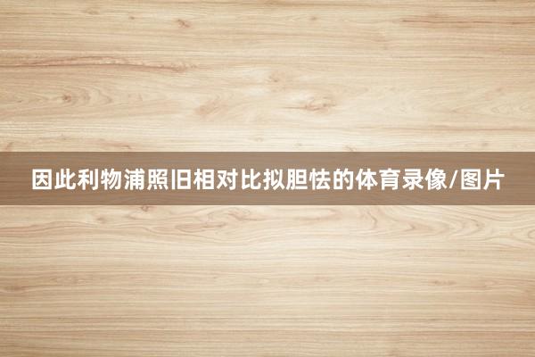 因此利物浦照旧相对比拟胆怯的体育录像/图片