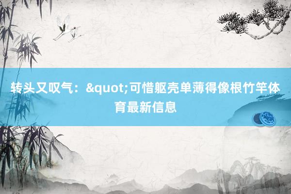 转头又叹气："可惜躯壳单薄得像根竹竿体育最新信息