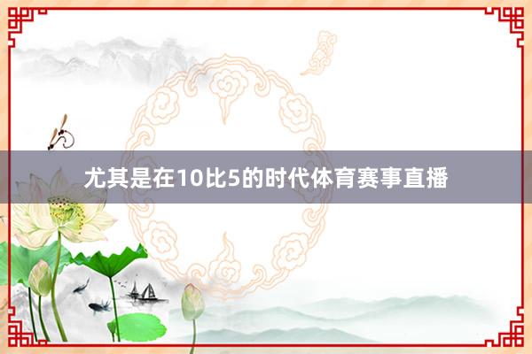 尤其是在10比5的时代体育赛事直播