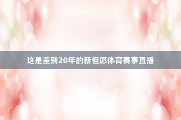 这是差别20年的新但愿体育赛事直播