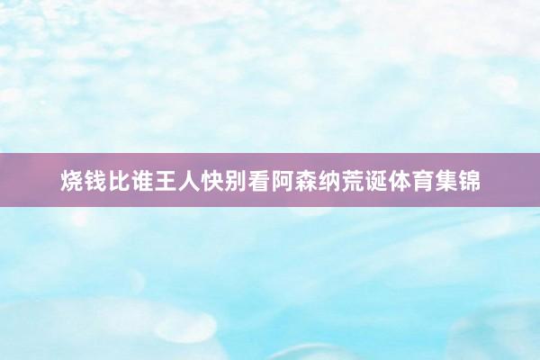 烧钱比谁王人快别看阿森纳荒诞体育集锦