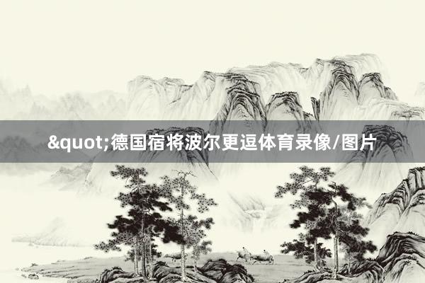 "德国宿将波尔更逗体育录像/图片