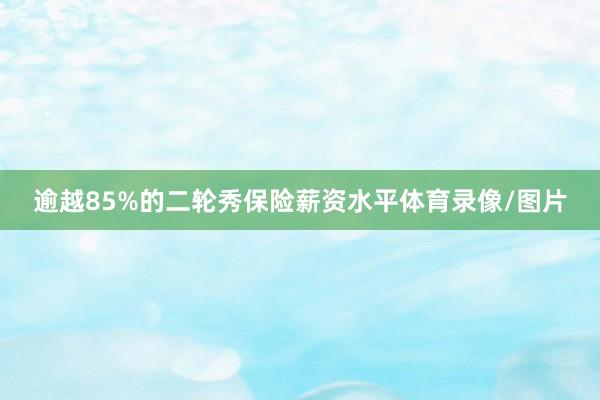 逾越85%的二轮秀保险薪资水平体育录像/图片
