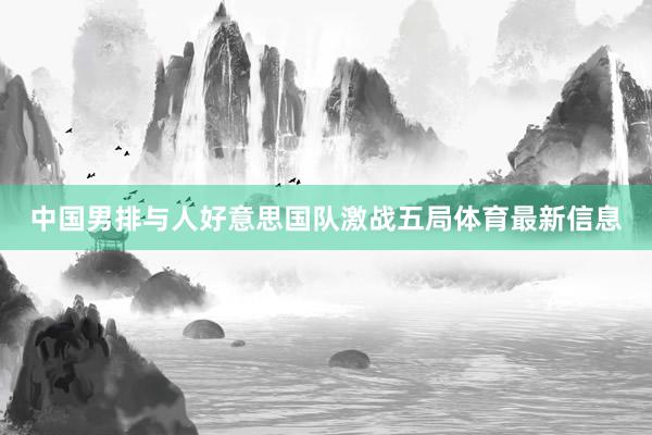 中国男排与人好意思国队激战五局体育最新信息