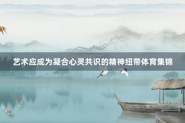 艺术应成为凝合心灵共识的精神纽带体育集锦