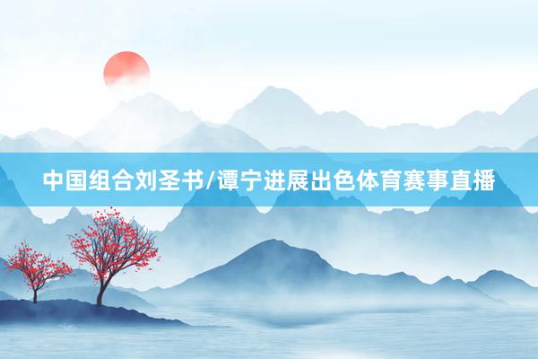 中国组合刘圣书/谭宁进展出色体育赛事直播