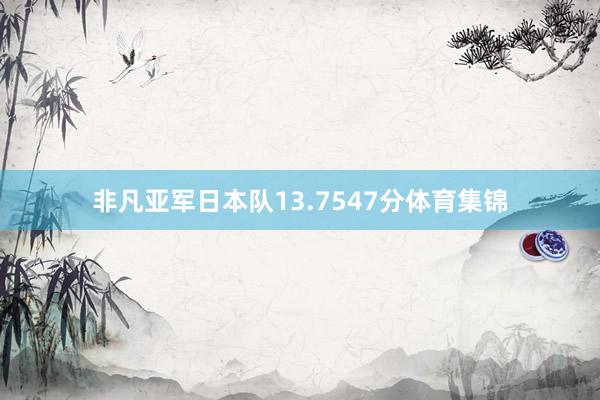 非凡亚军日本队13.7547分体育集锦