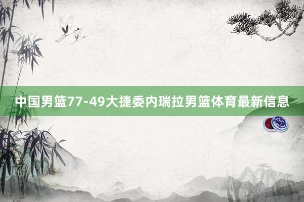中国男篮77-49大捷委内瑞拉男篮体育最新信息