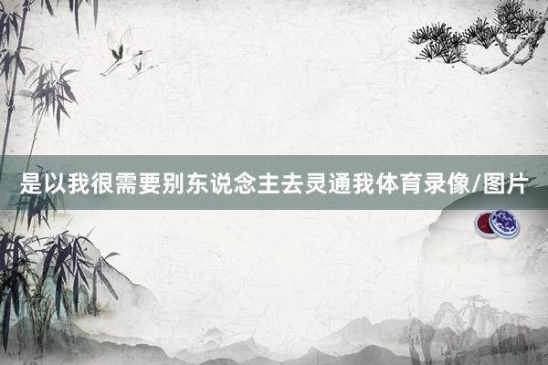 是以我很需要别东说念主去灵通我体育录像/图片