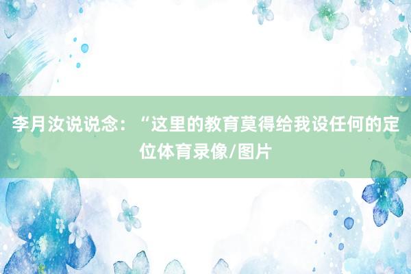 李月汝说说念：“这里的教育莫得给我设任何的定位体育录像/图片