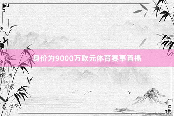 身价为9000万欧元体育赛事直播