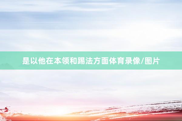 是以他在本领和踢法方面体育录像/图片
