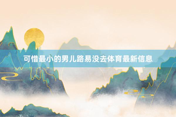 可惜最小的男儿路易没去体育最新信息