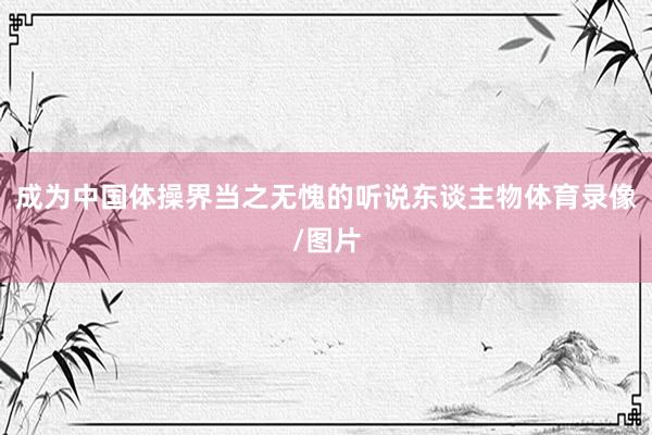 成为中国体操界当之无愧的听说东谈主物体育录像/图片
