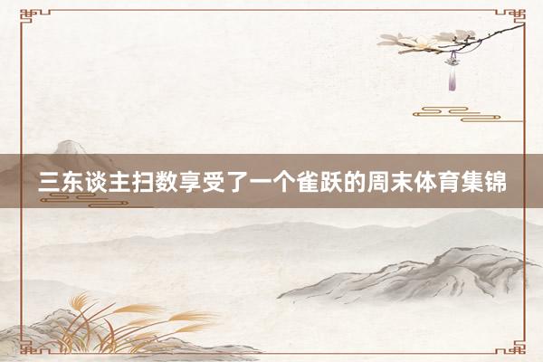 三东谈主扫数享受了一个雀跃的周末体育集锦
