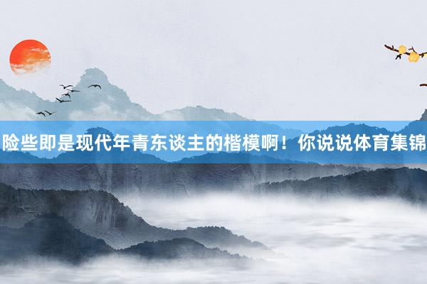 险些即是现代年青东谈主的楷模啊！你说说体育集锦