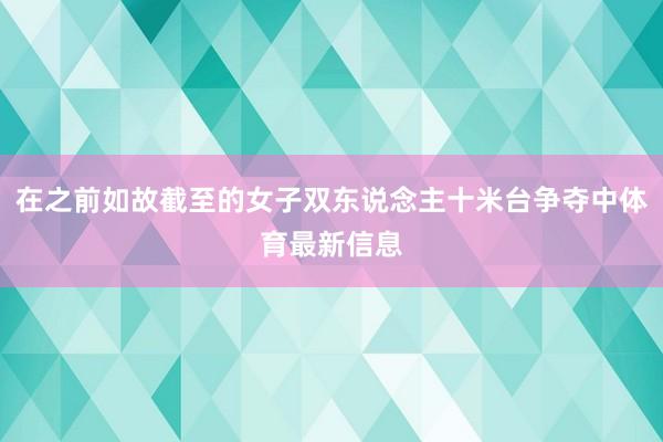 在之前如故截至的女子双东说念主十米台争夺中体育最新信息