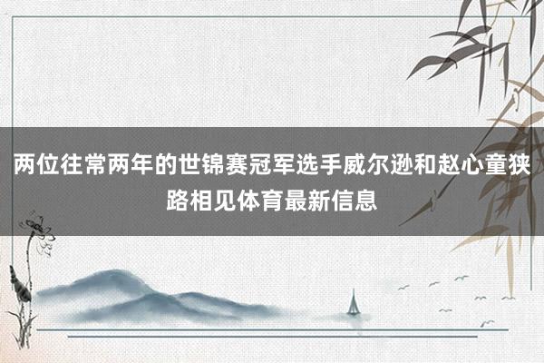 两位往常两年的世锦赛冠军选手威尔逊和赵心童狭路相见体育最新信息
