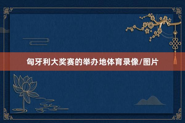 匈牙利大奖赛的举办地体育录像/图片