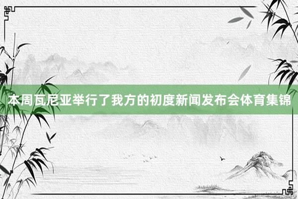 本周瓦尼亚举行了我方的初度新闻发布会体育集锦