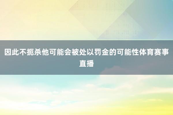 因此不扼杀他可能会被处以罚金的可能性体育赛事直播
