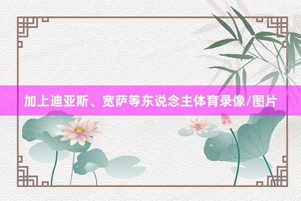 加上迪亚斯、宽萨等东说念主体育录像/图片