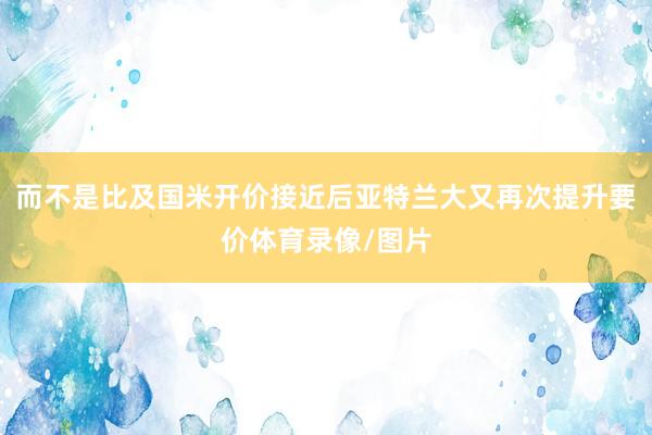 而不是比及国米开价接近后亚特兰大又再次提升要价体育录像/图片