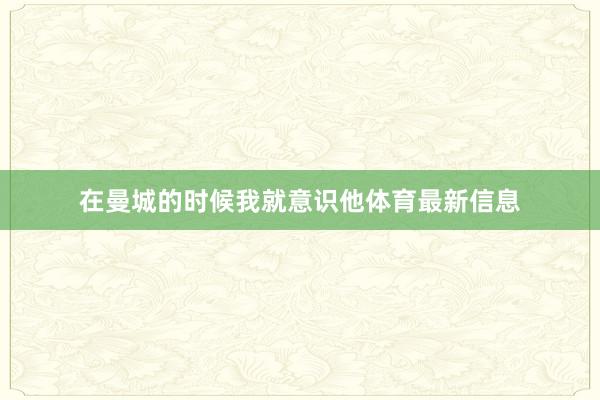 在曼城的时候我就意识他体育最新信息