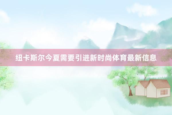 纽卡斯尔今夏需要引进新时尚体育最新信息