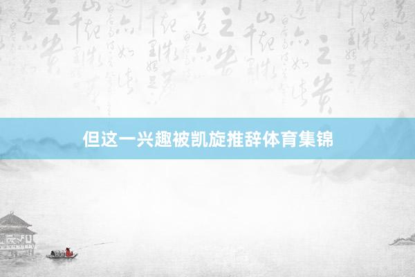 但这一兴趣被凯旋推辞体育集锦