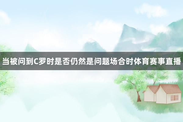 当被问到C罗时是否仍然是问题场合时体育赛事直播