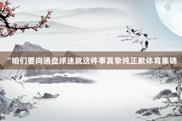 “咱们要向通盘球迷就这件事真挚纯正歉体育集锦