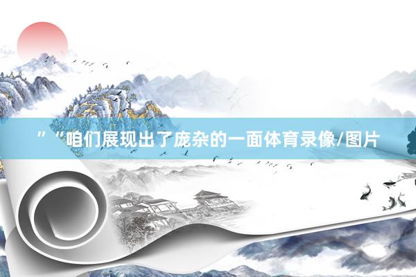 ”“咱们展现出了庞杂的一面体育录像/图片