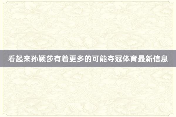 看起来孙颖莎有着更多的可能夺冠体育最新信息