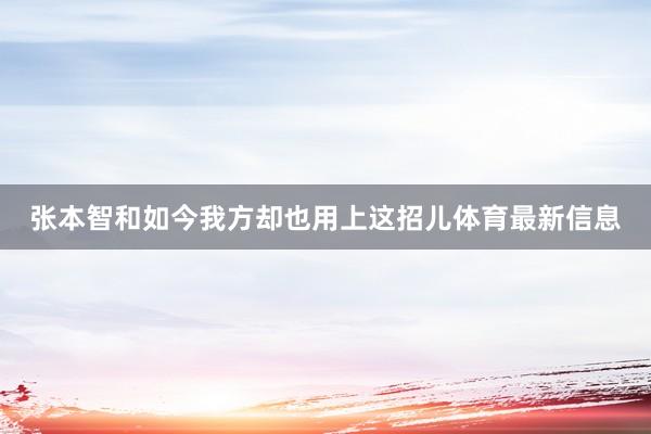 张本智和如今我方却也用上这招儿体育最新信息