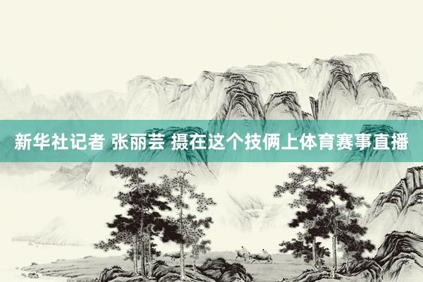 新华社记者 张丽芸 摄在这个技俩上体育赛事直播
