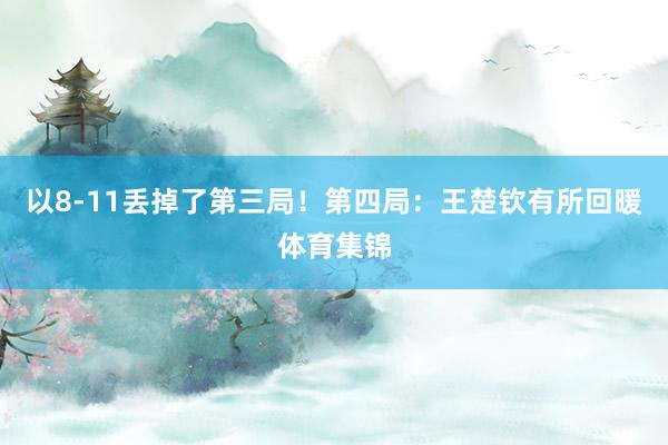 以8-11丢掉了第三局！第四局：王楚钦有所回暖体育集锦