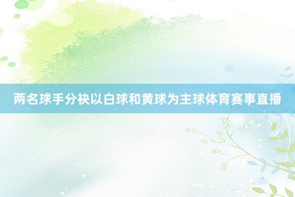 两名球手分袂以白球和黄球为主球体育赛事直播