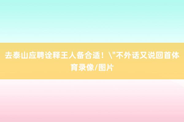 去泰山应聘诠释王人备合适!