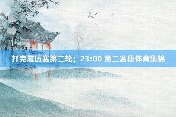 打完履历赛第二轮；23:00 第二赛段体育集锦