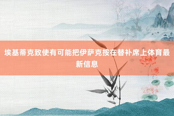 埃基蒂克致使有可能把伊萨克按在替补席上体育最新信息