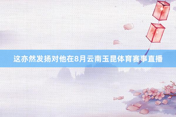 这亦然发扬对他在8月云南玉昆体育赛事直播