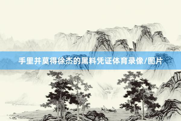 手里并莫得徐杰的黑料凭证体育录像/图片