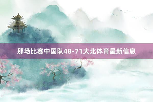 那场比赛中国队48-71大北体育最新信息