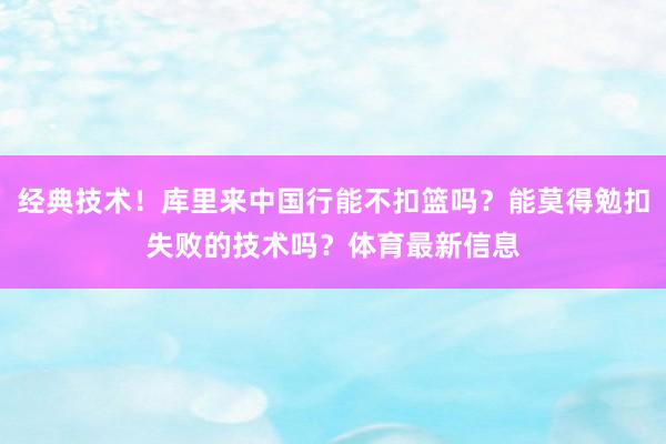 经典技术！库里来中国行能不扣篮吗？能莫得勉扣失败的技术吗？体育最新信息