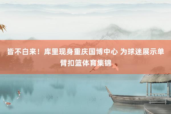 皆不白来！库里现身重庆国博中心 为球迷展示单臂扣篮体育集锦